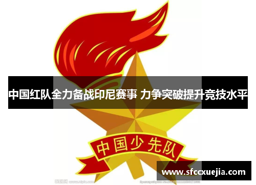 中国红队全力备战印尼赛事 力争突破提升竞技水平