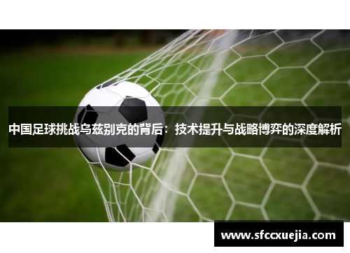 中国足球挑战乌兹别克的背后：技术提升与战略博弈的深度解析