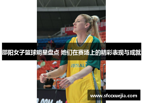 邵阳女子篮球明星盘点 她们在赛场上的精彩表现与成就