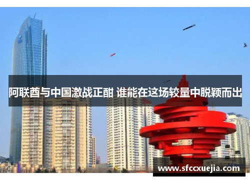 阿联酋与中国激战正酣 谁能在这场较量中脱颖而出