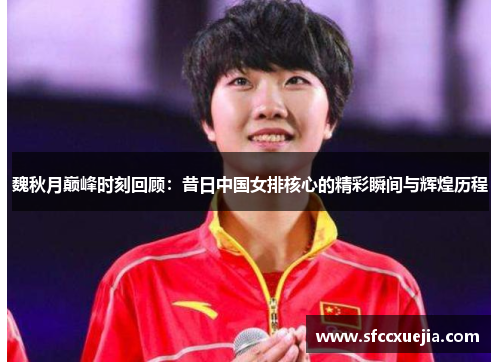 魏秋月巅峰时刻回顾：昔日中国女排核心的精彩瞬间与辉煌历程