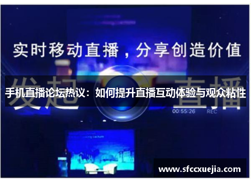 手机直播论坛热议：如何提升直播互动体验与观众粘性