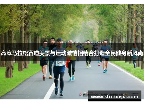 高淳马拉松赛道美景与运动激情相结合打造全民健身新风尚