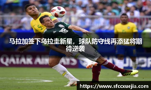 马拉加签下乌拉圭新星，球队防守线再添猛将期待逆袭