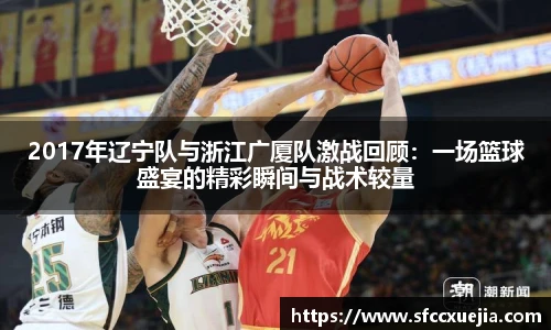 2017年辽宁队与浙江广厦队激战回顾：一场篮球盛宴的精彩瞬间与战术较量