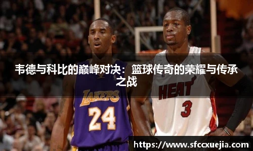 韦德与科比的巅峰对决：篮球传奇的荣耀与传承之战